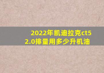 2022年凯迪拉克ct5 2.0排量用多少升机油